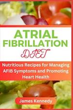 ATRIAL FIBRILLATION DIET : Nutritious Recipes for Managing AFIB Symptoms and Promoting Heart Health 