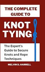 THE COMPLETE GUIDE TO KNOT TYING: The Expert's Guide to Secure Knots and Rope Techniques 