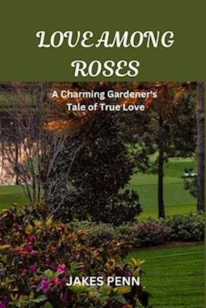 LOVE AMONG ROSES: A Charming Gardener's Tale of True Love