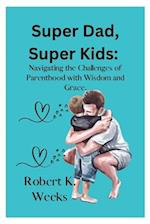 Super Dad, Super Kids: Navigating the Challenges of Parenthood with Wisdom and Grace 