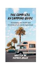 The Complete RV Camping Guide : Unleashing the Thrills and Freedom of Life on the Open Road 
