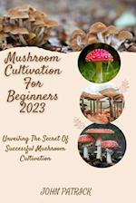 MUSHROOM CULTIVATION FOR BEGINNERS 2023: Unveiling The Secret Of Successful Mushroom Cultivation 