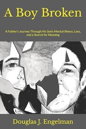 A Boy Broken : A Father's Journey Through His Son's Mental Illness, Loss, and a Search for Meaning