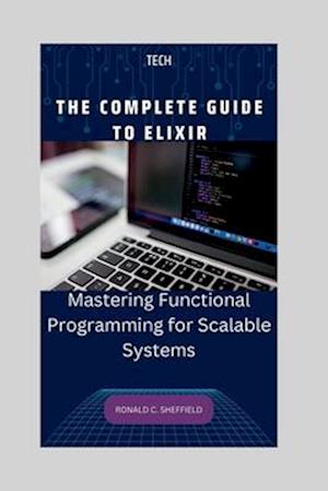 THE COMPLETE GUIDE TO ELIXIR: Mastering Functional Programming for Scalable Systems