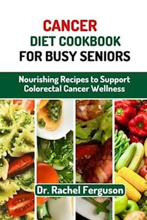 Cancer Diet Cookbook for Busy Seniors: Nourishing Recipes to Support Cancer Wellness