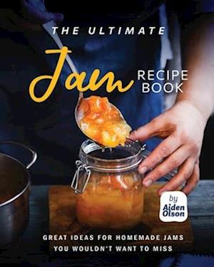 The Ultimate Jam Recipe Book: Great Ideas for Homemade Jams You Wouldn't Want to Miss