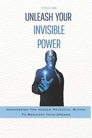 Unleash Your invisible power: Harnessing the Hidden Potential Within To Manifest Your Dreams