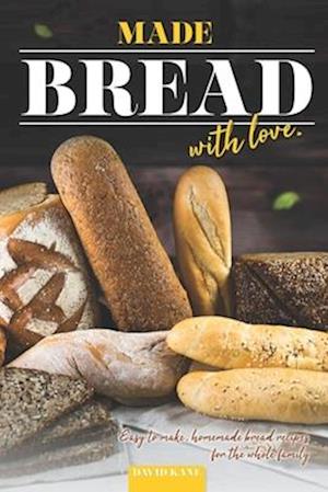 Made Bread with Love: Easy to Make, Homemade Bread Recipes for the Whole Family