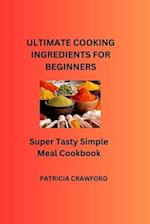 ULTIMATE COOKING INGREDIENTS FOR BEGINNERS: Super Tasty Simple Meal Cookbook 