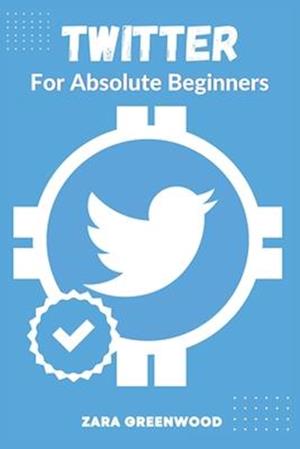 Twitter For Absolute Beginners: A Concise User Guide to Mastering Twitter with Tips and Tricks