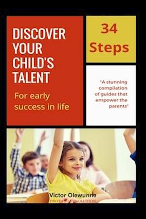 DISCOVER YOUR CHILD'S TALENT FOR EARLY SUCCESS IN LIFE: 34 Steps Guide to Early Success