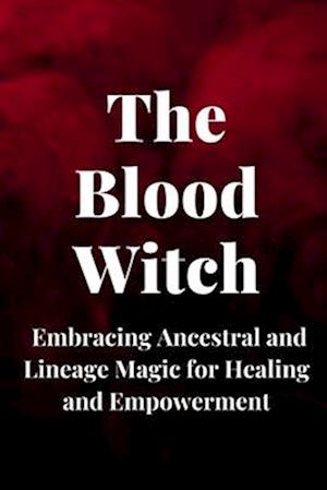 The Blood Witch: Embracing Ancestral and Lineage Magic for Healing and Empowerment