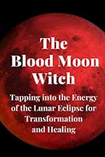 The Blood Moon Witch: Tapping into the Energy of the Lunar Eclipse for Transformation and Healing 