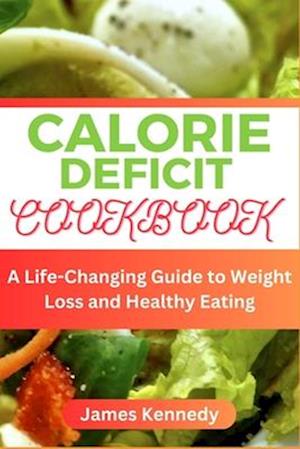 CALORIE DEFICIT COOKBOOK : A Life-Changing Guide to Weight Loss and Healthy Eating