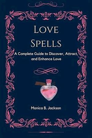 Love Spells: A Complete Guide to Discover, Attract, and Enhance Love