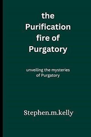 the Purification fire of Purgatory: unveiling the mysteries of Purgatory