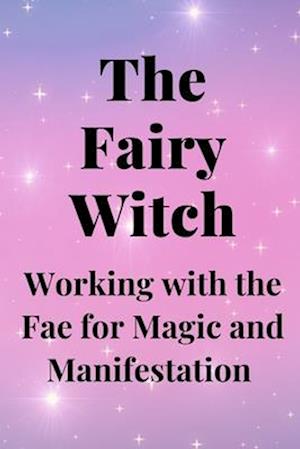 The Fairy Witch: Working with the Fae for Magic and Manifestation