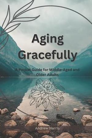 Aging Gracefully:: A Pocket Guide for Middle-Aged and Older Adults