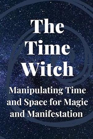 The Time Witch: Manipulating Time and Space for Magic and Manifestation