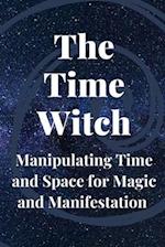 The Time Witch: Manipulating Time and Space for Magic and Manifestation 