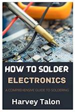 HOW TO SOLDER ELECTRONICS: A COMPREHENSIVE GUIDE TO SOLDERING 
