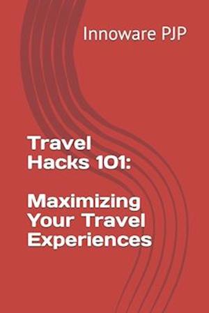 Travel Hacks 101: Maximizing Your Travel Experiences