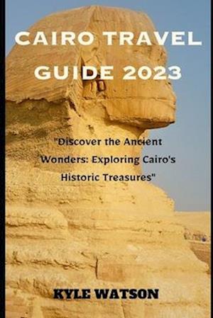 CAIRO TRAVEL GUIDE 2023: "Discover the Ancient Wonders: Exploring Cairo's Historic Treasures"