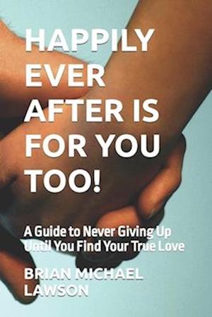 Happily Ever After Is For You Too!: A Guide to Never Giving Up Until You Find Your True Love