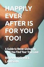 Happily Ever After Is For You Too!: A Guide to Never Giving Up Until You Find Your True Love 