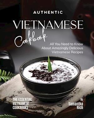 Authentic Vietnamese Cookbook: All You Need to Know About Amazingly Delicious Vietnamese Recipes