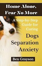 Home Alone, Fear No More: A Step-by-Step Guide for Curing Dogs Separation Anxiety 