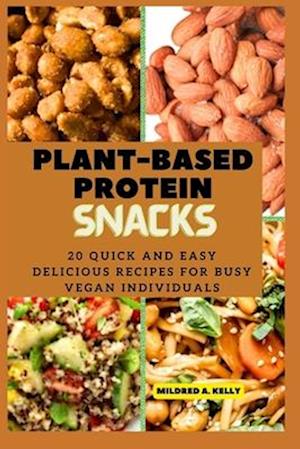 Plant-Based protein snacks: 20 Quick And Easy Delicious Recipes For Busy Vegan Individuals