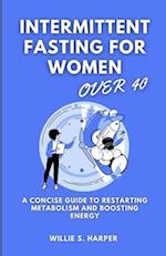 INTERMITTENT FASTING FOR WOMEN OVER 40: A Concise Guide to restarting metabolism and boosting energy 