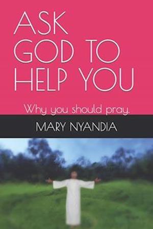 ASK GOD TO HELP YOU: Why you should pray.