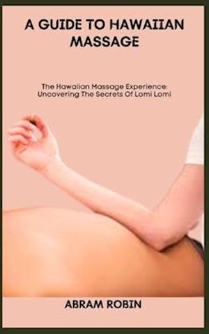 A GUIDE TO HAWAIIAN MASSAGE: The Hawaiian Massage Experience: Uncovering The Secrets Of Lomi Lomi