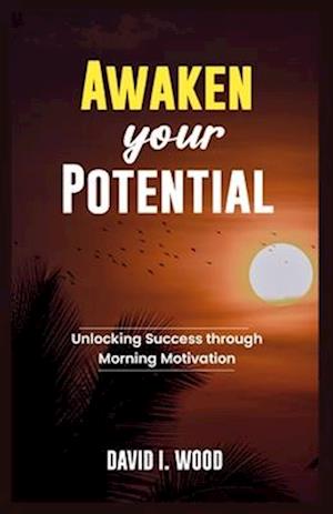 AWAKEN YOUR POTENTIAL: UNLOCKING SUCCESS THROUGH MORNING MOTIVATION