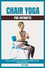 Chair Yoga for Arthritis : How to Relieve Pain and Improve Mobility with Simple Exercises 