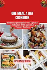 ONE MEAL A DAY COOKBOOK : Embracing Simplicity and Optimal Nutrition With Easy and Yummy Recipes 