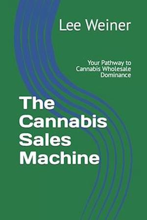 The Cannabis Sales Machine: Your Pathway to Cannabis Wholesale Dominance