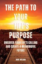 The Path to Your Life's Purpose: Uncover Your Life's Calling and Create a Meaningful Future 