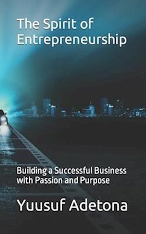 The Spirit of Entrepreneurship: Building a Successful Business with Passion and Purpose