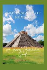 THE ESSENCE OF MEXICO : A TRAVEL PREPARATION GUIDE 