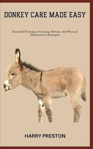 DONKEY CARE MADE EASY: Essential Training, Grooming, Dietary, and Physical Maintenance Strategies