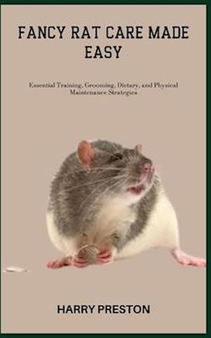 FANCY RAT CARE MADE EASY: Essential Training, Grooming, Dietary, and Physical Maintenance Strategies