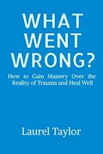 What Went Wrong?: How to Gain Mastery Over the Reality of Trauma and Heal Well 