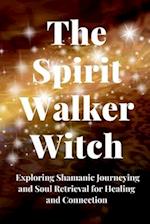 The Spirit Walker Witch: Exploring Shamanic Journeying and Soul Retrieval for Healing and Connection 