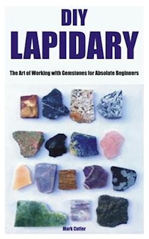 DIY LAPIDARY: The Art of Working with Gemstones for Absolute Beginners