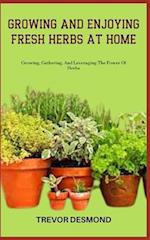 GROWING AND ENJOYING FRESH HERBS AT HOME: Growing, Gathering, And Leveraging The Power Of Herbs 