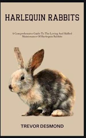 HARLEQUIN RABBITS: A Comprehensive Guide To The Loving And Skilled Maintenance Of Harlequin Rabbits