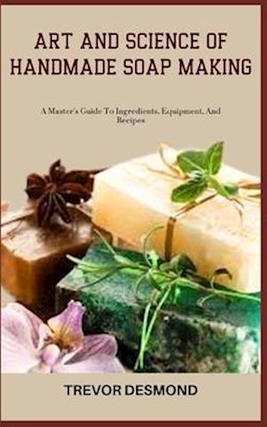 ART AND SCIENCE OF HANDMADE SOAP MAKING: A Master's Guide To Ingredients, Equipment, And Recipes